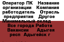 Оператор ПК › Название организации ­ Компания-работодатель › Отрасль предприятия ­ Другое › Минимальный оклад ­ 1 - Все города Работа » Вакансии   . Адыгея респ.,Адыгейск г.